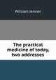 The practical medicine of today, two addresses, William Jenner 