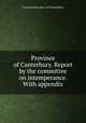 Province of Canterbury. Report by the committee on intemperance. With appendix, Convocation prov. of Canterbury 