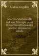 Niccolo Machiavelli nel suo Principe ossia Il machiavellismo ed i politici del nostro secolo, Andrea Angelini 