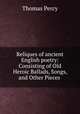 Reliques of ancient English poetry: Consisting of Old Heroic Ballads, Songs, and Other Pieces ., Thomas Percy 
