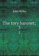 The tory baronet;. 3, John Wilks 