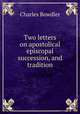 Two letters on apostolical episcopal succession, and tradition, Charles Bowdler 