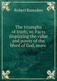 The triumphs of truth; or, Facts displaying the value and power of the Word of God, more ., Robert Ramsden 