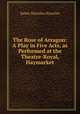 The Rose of Arragon: A Play in Five Acts, as Performed at the Theatre-Royal, Haymarket, Knowles James Sheridan 