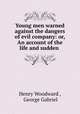 Young men warned against the dangers of evil company: or, An account of the life and sudden ., Henry Woodward , George Gabriel 