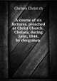 A course of six lectures, preached at Christ Church . Chelsea, during Lent, 1844, by clergymen ., Chelsea Christ ch 