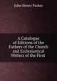 A Catalogue of Editions of the Fathers of the Church and Ecclesiastical Writers of the First ., John Henry Parker 