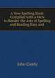 A New Spelling Book: Compiled with a View to Render the Arts of Spelling and Reading Easy and ., John Comly 