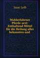 Wohlerfahrner Pferde-Arzt: enthaltend Mittel fu?r die Heilung aller bekannten und verschiedenartigen Krankheiten und Seuchen der Pferde, Isaac Leib 