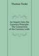 An Inquiry Into the Currency Principle: The Connection of the Currency with ., Thomas Tooke 