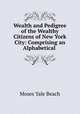 Wealth and Pedigree of the Wealthy Citizens of New York City: Comprising an Alphabetical ., Moses Yale Beach 