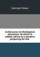 A discourse on theological education. To which is added, advice to a student preparing for the ., George Howe 
