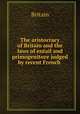 The aristocracy of Britain and the laws of entail and primogeniture judged by recent French ., Britain 