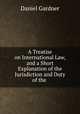 A Treatise on International Law, and a Short Explanation of the Jurisdiction and Duty of the ., Daniel Gardner 