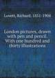 London pictures, drawn with pen and pencil. With one hundred and thirty illustrations, Richard Lovett 