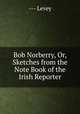 Bob Norberry, Or, Sketches from the Note Book of the Irish Reporter, --- Levey 