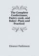The Complete Confectioner, Pastry-cook, and Baker: Plain and Practical ., Eleanor Parkinson 