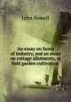 An essay on farms of industry, and an essay on cottage allotments, or field garden cultivation ., John Nowell 