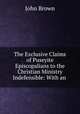 The Exclusive Claims of Puseyite Episcopalians to the Christian Ministry Indefensible: With an ., Brown, John 