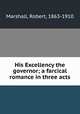His Excellency the governor; a farcical romance in three acts, Marshall, Robert, 1863-1910 