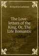 The Love-letters of the King, Or, The Life Romantic, Le Gallienne, Richard, 1866-1947 