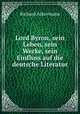 Lord Byron, sein Leben, sein Werke, sein Einfluss auf die deutsche Literatur, Richard Ackermann 