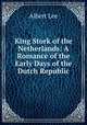 King Stork of the Netherlands: A Romance of the Early Days of the Dutch Republic, 