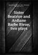 Sister Beatrice and Ardiane & Barbe Bleue, two plays, Maeterlinck, Maurice, 1862-1949,Miall, Bernard, 1876- tr 