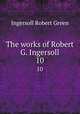 The works of Robert G. Ingersoll. 10, Ingersoll Robert Green 