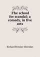 .The school for scandal: a comedy, in five acts, Ричард Бринсли Шеридан 