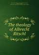 The theology of Albrecht Ritschl, Swing, Albert Temple, 1849-1925,Swing, Alice Mead, tr,Ritschl, Albrecht, 1822-1889. Unterricht in der christlichen Religion. English 