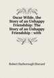 Oscar Wilde, the Story of an Unhappy Friendship: The Story of an Unhappy Friendship : with ., Sherard, Robert Harborough, 1861-1943 