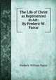 The Life of Christ as Represented in Art: By Frederic W. Farrar, F. W. Farrar 