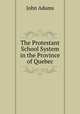 The Protestant School System in the Province of Quebec, John Adams 