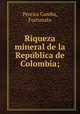 Riqueza mineral de la Repu?blica de Colombia;, Pereira Gamba, Fortunato 