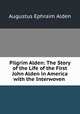 Pilgrim Alden: The Story of the Life of the First John Alden in America with the Interwoven ., Augustus Ephraim Alden 