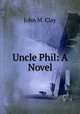 Uncle Phil: A Novel, John M. Clay 