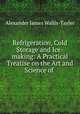 Refrigeration, Cold Storage and Ice-making: A Practical Treatise on the Art and Science of ., Alexander James Wallis-Tayler 