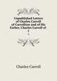 Unpublished Letters of Charles Carroll of Carrollton and of His Father, Charles Carroll of .. 1, Charles Carroll 