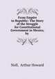 From Empire to Republic: The Story of the Struggle for Constitutional Government in Mexico, by ., Noll, Arthur Howard 