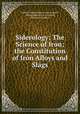Siderology: The Science of Iron; the Constitution of Iron Alloys and Slags, Freiherr Hanns Juptner von Jonstorff 