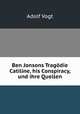 Ben Jonsons Tragodie Catiline, his Conspiracy, und ihre Quellen., Adolf Vogt 