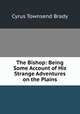 The Bishop: Being Some Account of His Strange Adventures on the Plains, Cyrus Townsend Brady 