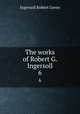The works of Robert G. Ingersoll. 6, Ingersoll Robert Green 