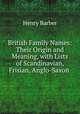 British Family Names: Their Origin and Meaning, with Lists of Scandinavian, Frisian, Anglo-Saxon ., Henry Barber 