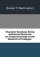 Character Building: Being Addresses Delivered on Sunday Evenings to the Students of Tuskegee ., Booker T. Washington 