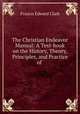 The Christian Endeavor Manual: A Text-book on the History, Theory, Principles, and Practice of ., Francis E. Clark 