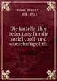 Die kartelle: ihre bedeutung fu?r die sozial-, zoll- und wirtschaftspolitik, Huber, Franz C., 1851-1913 