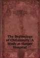 The Beginnings of Christianity: A Study at Harper Hospital, Paul Wernle, Gustav Adolph Bienemann , William Douglas Morrison, Marion J . Wright 