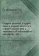 Copper manual. Copper mines, copper statistics, copper shares and a summary of information on copper, etc.,, D. Houston & Co 